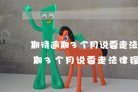 期待逾期3个月说要走法律程序了-期待逾期3个月说要走法律程序了是真的吗