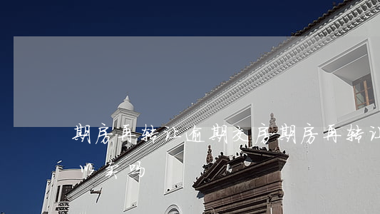 期房再转让逾期交房(期房再转让逾期交房可以卖吗)