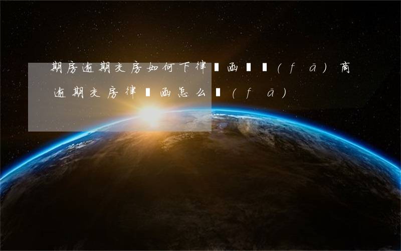 期房逾期交房如何下律師函 開發(fā)商逾期交房律師函怎么發(fā)