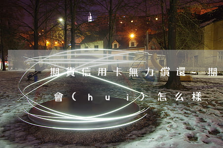 期貨信用卡無力償還-期貨信用卡無力償還會(huì)怎么樣