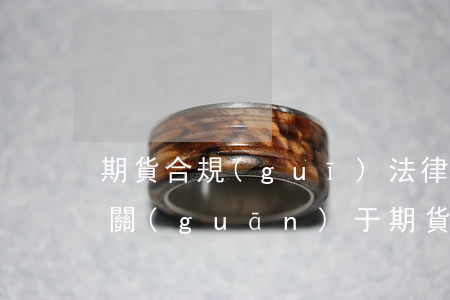 期貨合規(guī)法律法規(guī)(關(guān)于期貨的相關(guān)法律法規(guī)有哪些)
