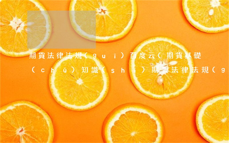 期貨法律法規(guī)百度云(期貨基礎(chǔ)知識(shí),期貨法律法規(guī))