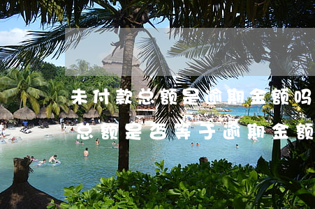 未付款总额是逾期金额吗怎么算，计算未付款总额是否等于逾期金额的方法