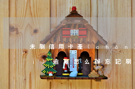 未刷信用卡產(chǎn)生的年費(fèi)逾期怎么辦(忘記刷信用卡了產(chǎn)生年費(fèi))