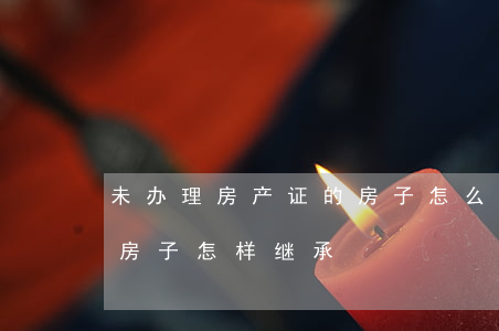 未办理房产证的房子怎么继承(没有房证的老房子怎样继承)