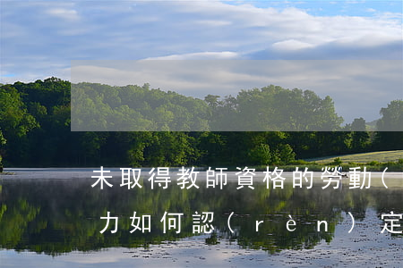 未取得教師資格的勞動(dòng)合同效力如何認(rèn)定