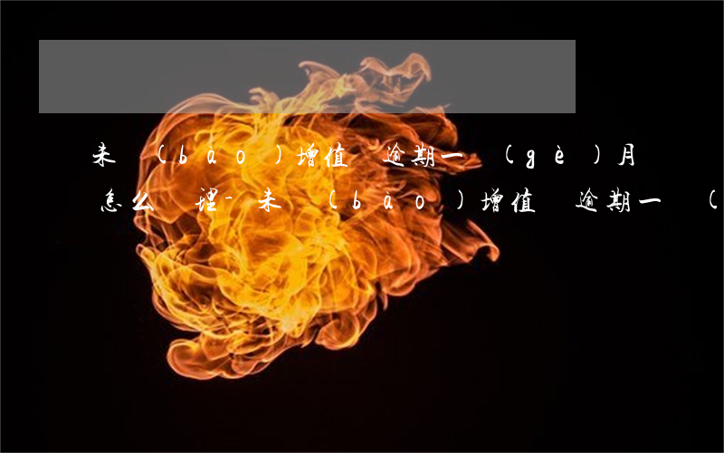 未報(bào)增值稅逾期一個(gè)月怎么處理-未報(bào)增值稅逾期一個(gè)月怎么處理的