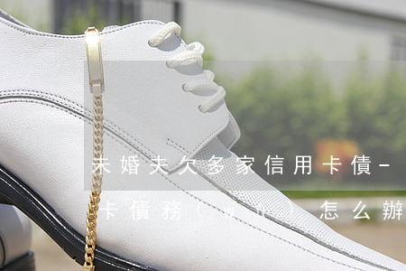 未婚夫欠多家信用卡債-未婚夫欠多家信用卡債務(wù)怎么辦