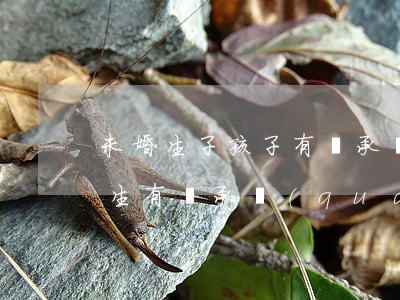 未婚生子孩子有繼承權(quán)嗎(未出生有繼承權(quán)嗎)