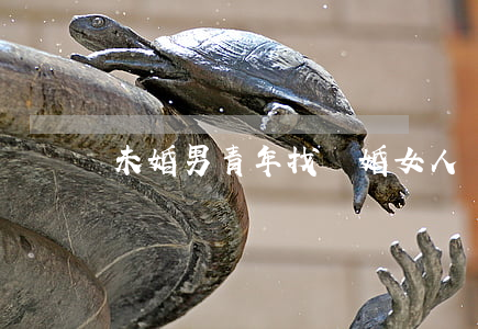 未婚男青年找離婚女人