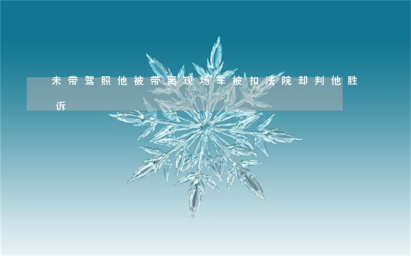 未带驾照，他被带离现场车被扣法院却判他胜诉！