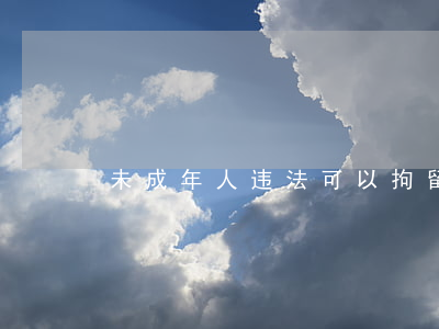未成年人违法可以拘留吗