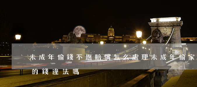 未成年偷錢不愿賠償怎么處理(未成年偷家里的錢違法嗎)