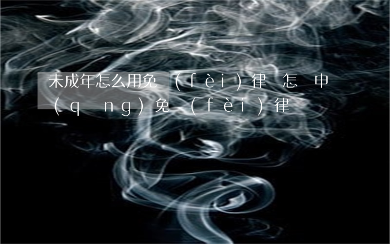 未成年怎么用免費(fèi)律師(怎樣申請(qǐng)免費(fèi)律師)