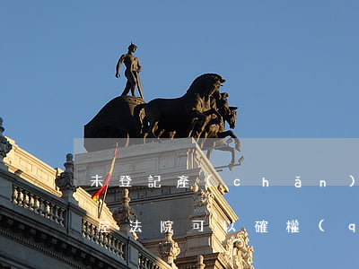 未登記產(chǎn)權(quán)的房屋法院可以確權(quán)嗎(哪些房屋不能確權(quán))