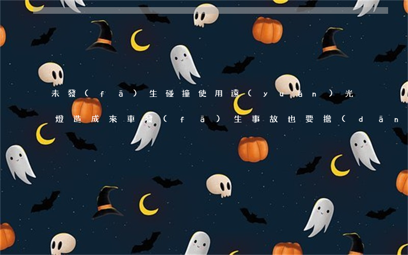 未發(fā)生碰撞，使用遠(yuǎn)光燈造成來車發(fā)生事故也要擔(dān)責(zé)