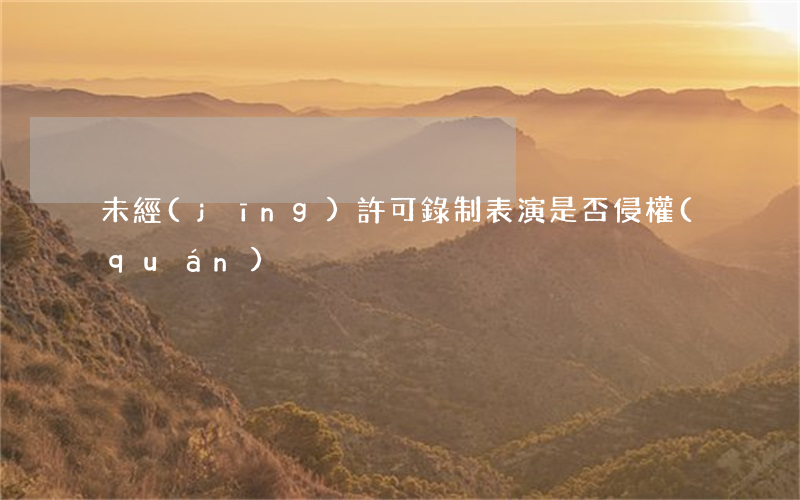 未經(jīng)許可錄制表演是否侵權(quán)