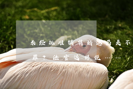 未经批准销售的“港药”是不是假药？算不算犯罪？法官这样说……
