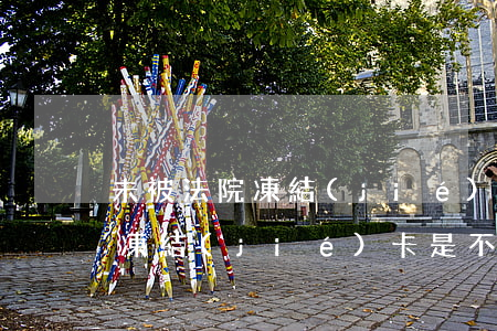 未被法院凍結(jié)的卡可以用嗎(法院凍結(jié)卡是不是所有的卡都用不了)