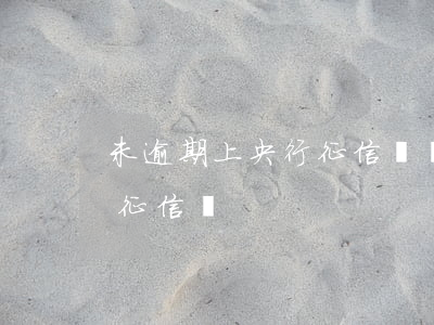 未逾期上央行征信嗎會怎么樣（未逾期上央行征信嗎）