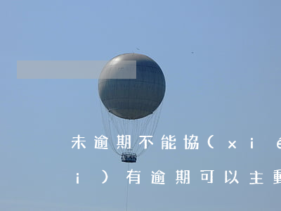 未逾期不能協(xié)商還款嗎(沒(méi)有逾期可以主動(dòng)協(xié)商嗎)