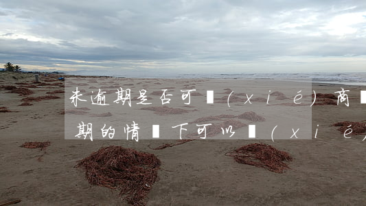 未逾期是否可協(xié)商還款(在沒有逾期的情況下可以協(xié)商還款嗎)