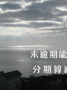 未逾期能申請(qǐng)個(gè)性化分期算逾期么-沒(méi)逾期能做個(gè)性化分期嗎