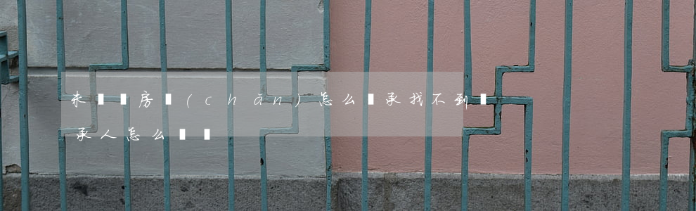 未過戶房產(chǎn)怎么繼承(找不到繼承人怎么過戶)
