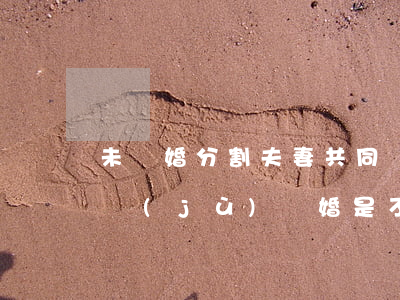未離婚分割夫妻共同財產(chǎn)的依據(jù)(離婚是不是夫妻的共同財產(chǎn)才可以分)
