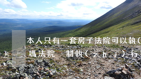 本人只有一套房子法院可以執(zhí)行嗎(法院強制執(zhí)行對方只有一套房子)