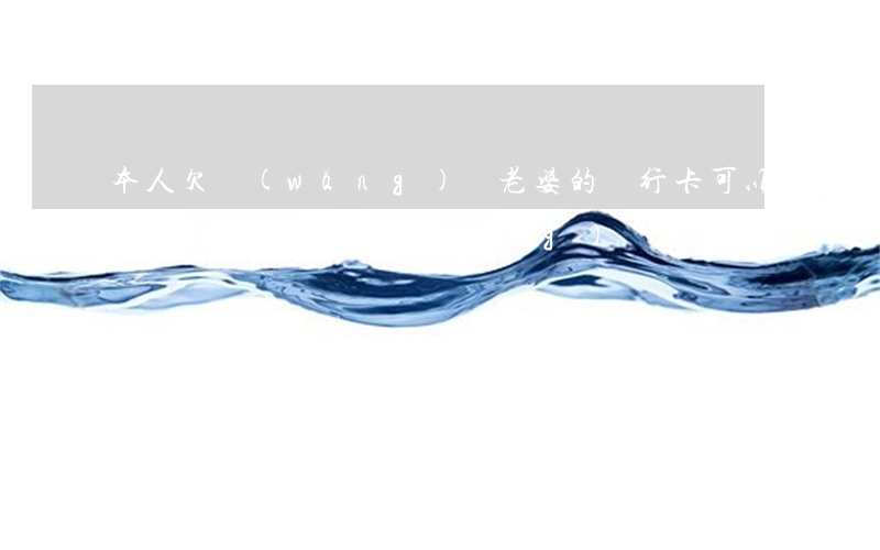本人欠網(wǎng)貸老婆的銀行卡可以用嗎-本人欠網(wǎng)貸老婆的銀行卡可以用嗎安全嗎