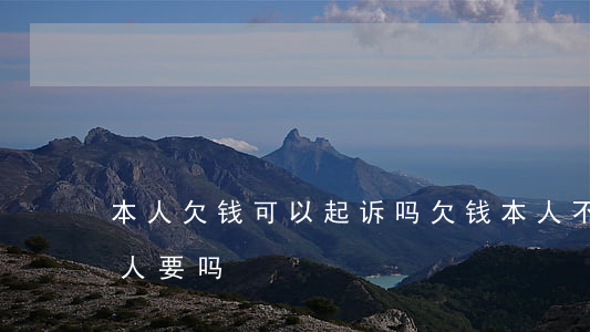 本人欠钱可以起诉吗 欠钱本人不还可以找家人要吗