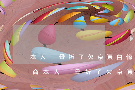 本人腳骨折了欠京東白條怎么協(xié)商(本人腳骨折了欠京東白條怎么協(xié)商)