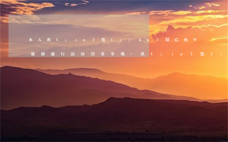 本人進(jìn)監(jiān)獄信用卡逾期銀行起訴回坐牢嗎-進(jìn)監(jiān)獄導(dǎo)致信用卡逾期