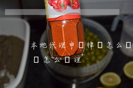本地代理申訴律師怎么處理(本地代理申訴律師怎么處理)