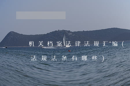 机关档案法律法规汇编(干部人事档案相关法规法条有哪些)