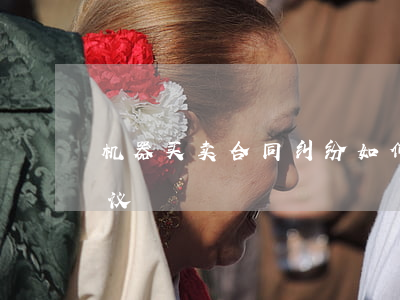 机器买卖合同纠纷如何处理(机器设备买卖协议)