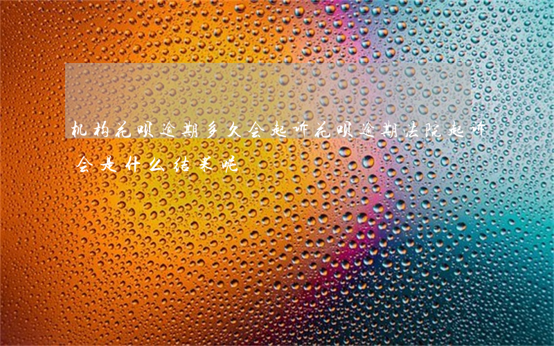 机构花呗逾期多久会起诉(花呗逾期法院起诉会是什么结果呢?)
