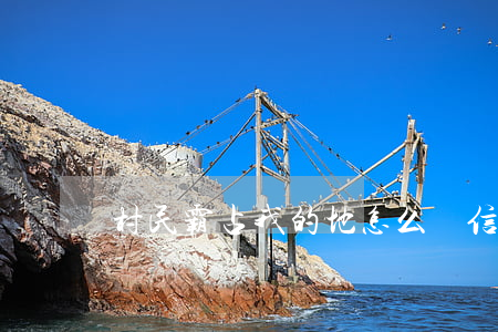 村民霸占我的地怎么寫信訪材料