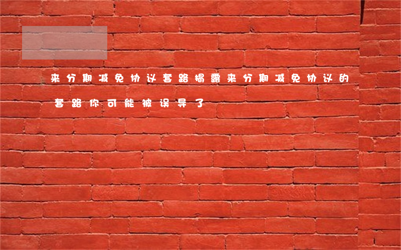 来分期减免协议套路，揭露来分期减免协议的套路，你可能被误导了！