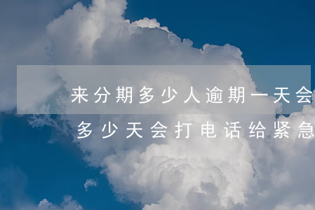 来分期多少人逾期一天会上门-来分期逾期多少天会打电话给紧急联系人