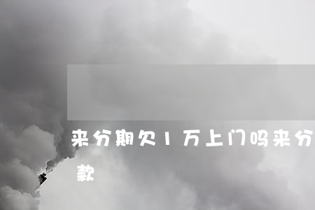 来分期欠1万上门吗(来分期欠几百会上门收款)