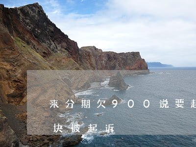 来分期欠900 说要起诉(欠来分期6000块被起诉)
