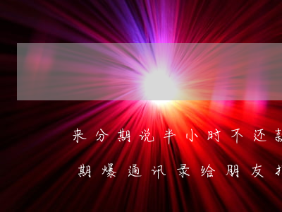 来分期说半小时不还款爆通讯录-来分期逾期爆通讯录给朋友打电话说欠钱不还合法吗
