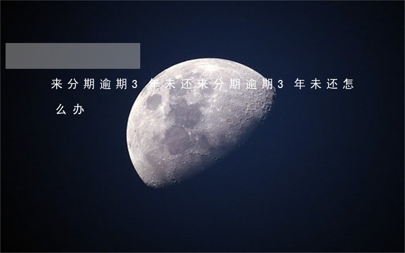 来分期逾期3年未还(来分期逾期3年未还怎么办)