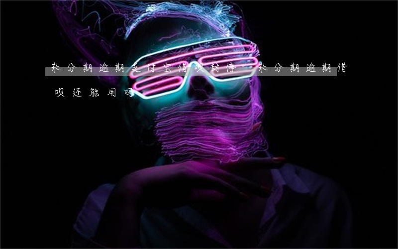 来分期逾期支付宝借呗封停-来分期逾期借呗还能用吗