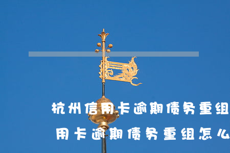 杭州信用卡逾期债务重组怎么协商-杭州信用卡逾期债务重组怎么协商还款