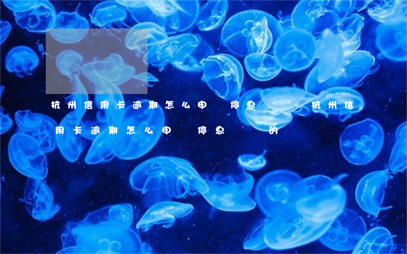 杭州信用卡逾期怎么申請停息掛賬-杭州信用卡逾期怎么申請停息掛賬的