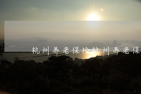 杭州养老保险(杭州养老保险)