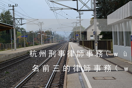 杭州刑事律師事務(wù)所排名(杭州市排名前三的律師事務(wù)所)